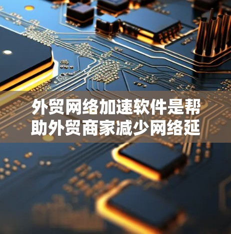 外贸网络加速软件是帮助外贸商家减少网络延迟和提升用户体验的重要工具。以下是详细的步骤指南，帮助您更好地使用这些软件