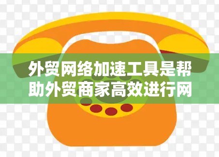 外贸网络加速工具是帮助外贸商家高效进行网络交易的工具，涵盖了搜索、筛选、连接和管理多个功能。以下是这些工具的详细分类和应用