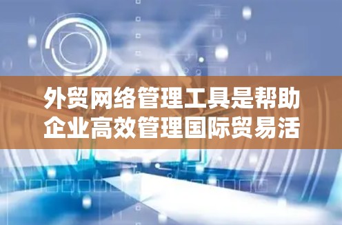 外贸网络管理工具是帮助企业高效管理国际贸易活动的现代化工具，涵盖了从供应链到支付的多个环节。以下是对这些工具的系统描述