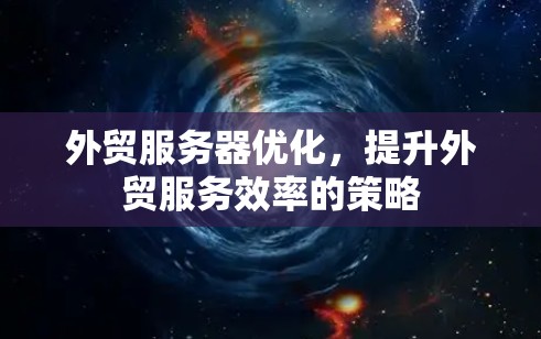 外贸服务器优化，提升外贸服务效率的策略
