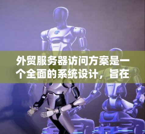 外贸服务器访问方案是一个全面的系统设计，旨在优化国际贸易和商业流程。以下是对该方案的详细说明