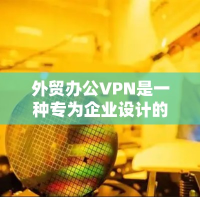外贸办公VPN是一种专为企业设计的网络服务，旨在为企业提供安全、高效的网络连接，特别是在国际贸易和商务活动中。以下是一些关键点，帮助您更好地理解和选择外贸办公VPN
