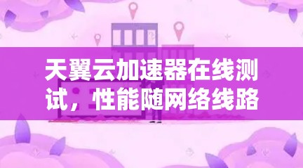 天翼云加速器在线测试，性能随网络线路变化分析