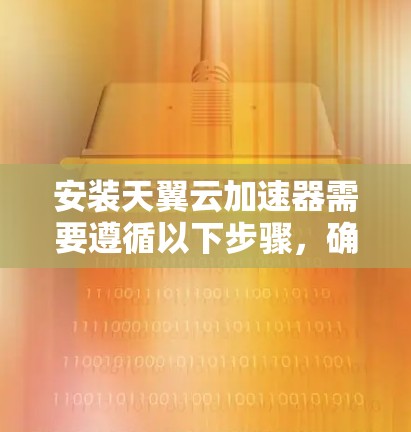 安装天翼云加速器需要遵循以下步骤，确保顺利进行