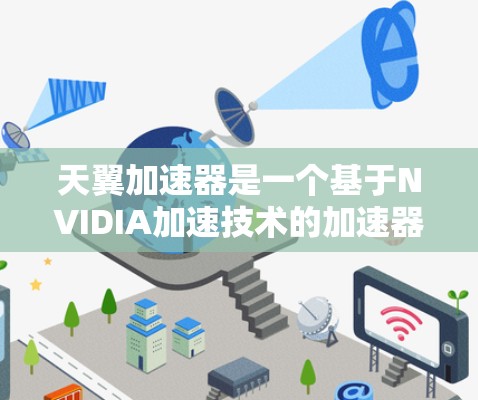 天翼加速器是一个基于NVIDIA加速技术的加速器，旨在为玩家和开发者提供高效的加速解决方案。以下是对它的详细分析