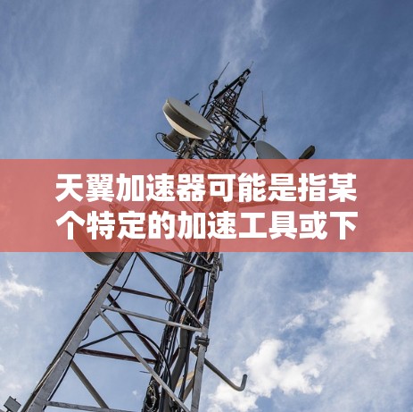 天翼加速器可能是指某个特定的加速工具或下载网站，但信息不完整。以下是关于加速工具的常见步骤和建议