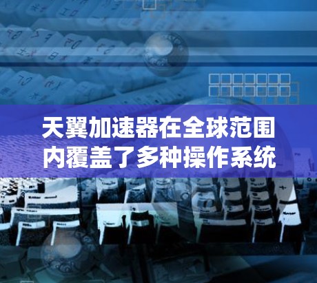 天翼加速器在全球范围内覆盖了多种操作系统和平台，提供本地服务、全栈服务（如服务器、容器和云服务）以及云服务。以下是全球主要的天翼加速器平台及其覆盖的全球范围