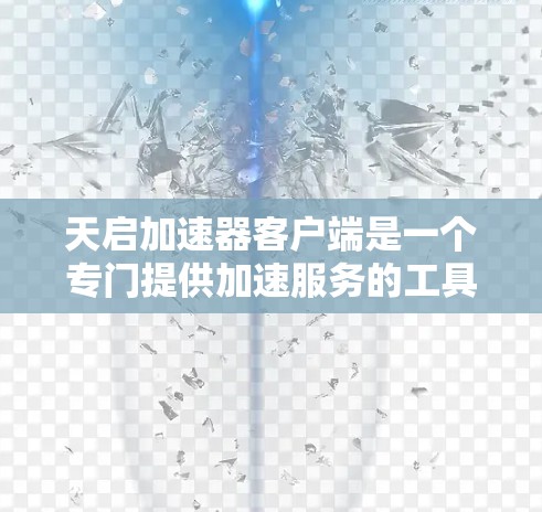 天启加速器客户端是一个专门提供加速服务的工具，旨在帮助用户提高网页加载速度。以下是对该工具的详细分析
