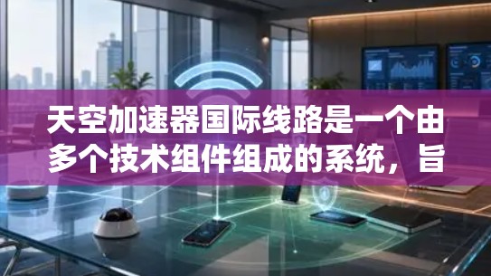 天空加速器国际线路是一个由多个技术组件组成的系统，旨在提升国际空间站和其他飞行器的速度，支持更复杂的任务和任务。以下是对该概念的详细分析