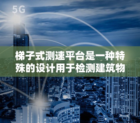 梯子式测速平台是一种特殊的设计用于检测建筑物内的流量、速度或流量密度的设备。以下是对其结构、功能和应用的详细分析