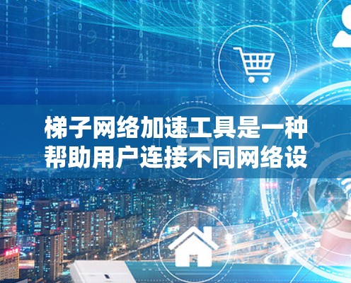 梯子网络加速工具是一种帮助用户连接不同网络设备的软件工具，它们通常用于加速家庭网络连接、视频会议加速以及网络通信。以下是关于这些工具的详细介绍