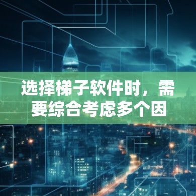 选择梯子软件时，需要综合考虑多个因素，包括业务需求、团队特点、预算、支持、更新频率等。以下是一个清晰的指南，帮助您做出明智的选择