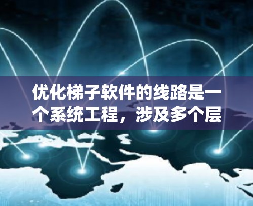 优化梯子软件的线路是一个系统工程，涉及多个层面的分析和优化。以下是一个有条理的优化建议