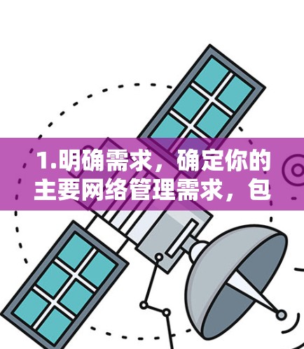 1.明确需求，确定你的主要网络管理需求，包括用户管理、访问控制、安全配置、权限管理、防火墙、文件、邮件地址、设备管理、作业分配、文件共享、异常处理、设备监控、日志管理、权限设置、安全设置等