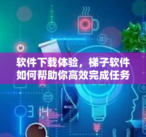 软件下载体验，梯子软件如何帮助你高效完成任务