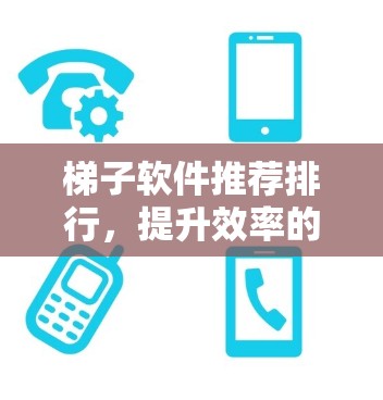 梯子软件推荐排行，提升效率的必备神器