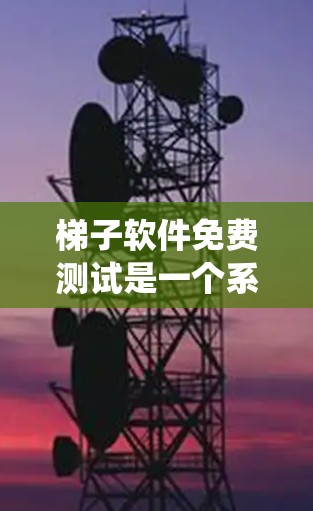 梯子软件免费测试是一个系统化的过程，旨在验证软件功能和性能在不付费的情况下。以下是一个有条理的步骤指南，帮助您系统地进行免费测试
