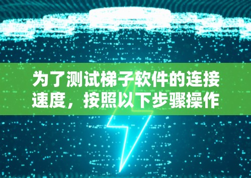 为了测试梯子软件的连接速度,按照以下步骤操作 为了测试梯子软件的连接速度,按照以下步骤操作