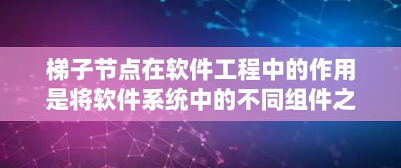 梯子节点在软件工程中的作用是将软件系统中的不同组件之间的依赖关系清晰表示，帮助理解和维护系统结构。以下是梯子节点在软件工程中的具体作用和设计要点