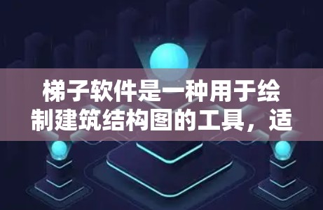 梯子软件是一种用于绘制建筑结构图的工具，适用于项目管理、建筑规划等领域。以下是详细的步骤指南
