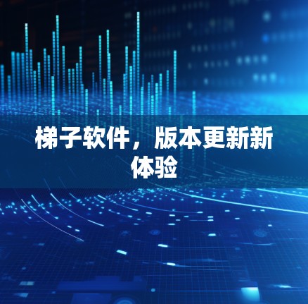 梯子软件,版本更新新体验 梯子软件,版本更新新体验