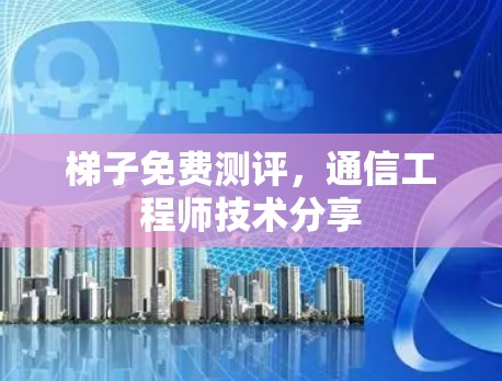 梯子免费测评,通信工程师技术分享 梯子免费测评,通信工程师技术分享