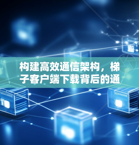 构建高效通信架构,梯子客户端下载背后的通信智慧 构建高效通信架构,梯子客户端下载背后的通信智慧
