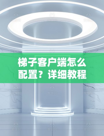 梯子客户端怎么配置？详细教程
