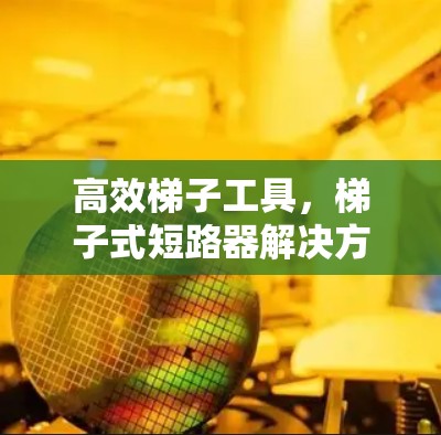 高效梯子工具，梯子式短路器解决方案