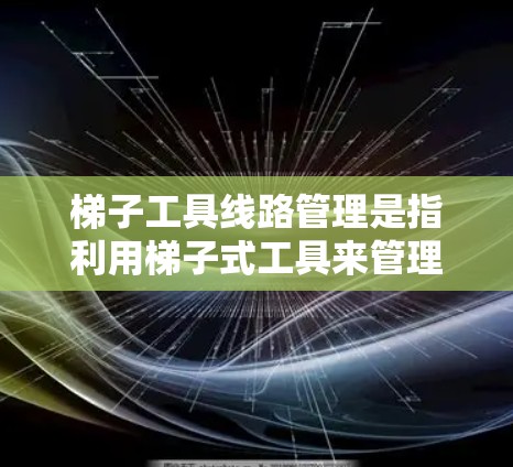 梯子工具线路管理是指利用梯子式工具来管理电力线路，以提高设备保护和安全性。以下是该主题的详细分析