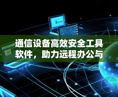 通信设备高效安全工具软件，助力远程办公与网络治理