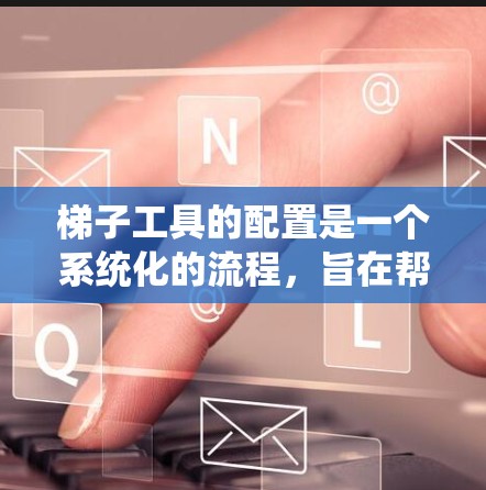梯子工具的配置是一个系统化的流程，旨在帮助用户高效、准确地完成工具的安装和使用。以下是梯子工具配置的详细步骤指南