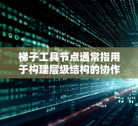梯子工具节点通常指用于构建层级结构的协作工具，而 ladder 节点可能指用于连接层级结构的工具。以下是推荐的梯子工具节点及其适用场景