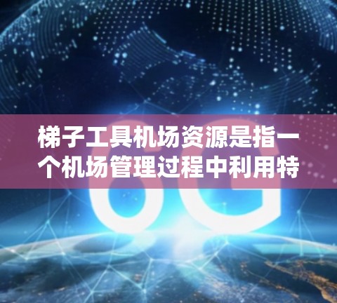 梯子工具机场资源是指一个机场管理过程中利用特定工具或系统管理机场资源的一种方式。以下是一个分步的解释