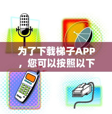 为了下载梯子APP，您可以按照以下步骤进行