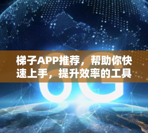 梯子APP推荐，帮助你快速上手，提升效率的工具