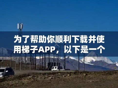 为了帮助你顺利下载并使用梯子APP，以下是一个详细的步骤指南