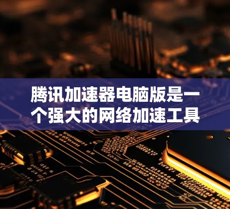 腾讯加速器电脑版是一个强大的网络加速工具，帮助用户处理垃圾邮件、链接和非法附件，提升网络使用效率。以下是使用腾讯加速器电脑版的步骤