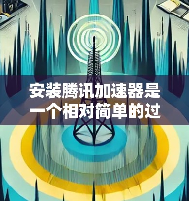 安装腾讯加速器是一个相对简单的过程，但需要遵循以下步骤以确保正确连接和使用。以下是一个详细的步骤指南
