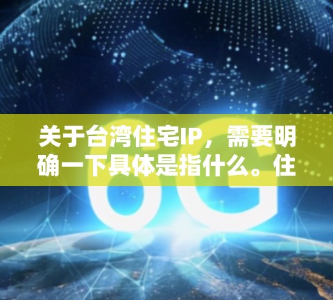 关于台湾住宅IP，需要明确一下具体是指什么。住宅IP可能指的是住宅区内的互联网信息网络，也可能是与住宅相关的信息管理网络。以下是一些可能的解释