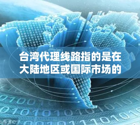 台湾代理线路指的是在大陆地区或国际市场的销售和代理服务，主要涉及在大陆或国际市场销售的台湾产品或服务。以下是一些可能涉及的台湾代理线路