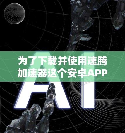 为了下载并使用速腾加速器这个安卓APP，您可以按照以下步骤进行