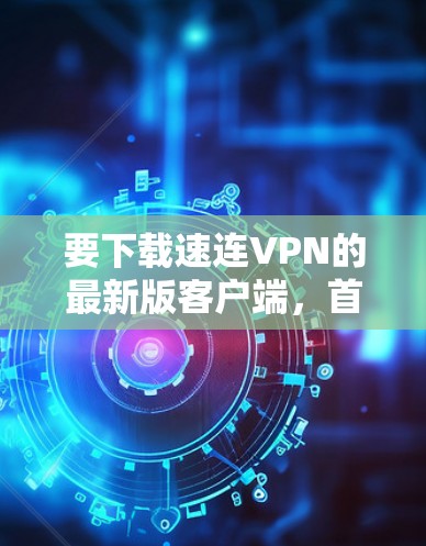要下载速连VPN的最新版客户端，首先需要确认速连是否指的是某个特定的VPN品牌或工具。如果您指的是速连VPN，建议您使用官方或可靠的VPN应用，以确保安全性和稳定性
