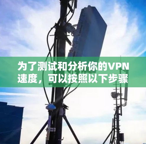 为了测试和分析你的VPN速度,可以按照以下步骤进行 为了测试和分析你的VPN速度,可以按照以下步骤进行