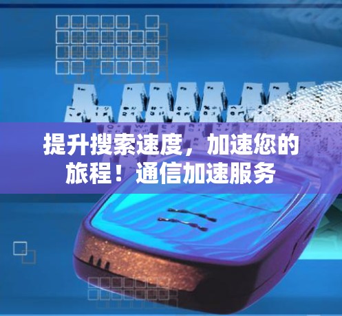 提升搜索速度,加速您的旅程!通信加速服务 提升搜索速度,加速您的旅程!通信加速服务