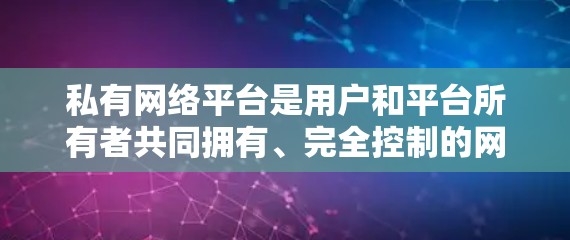 私有网络平台是用户和平台所有者共同拥有、完全控制的网络平台,不被第三方随意访问或使用。以下是对私有网络平台的详细分析 私有网络平台是用户和平台所有者共同拥有、完全控制的网络平台,不被第三方随意访问或使用。以下是对私有网络平台的详细分析