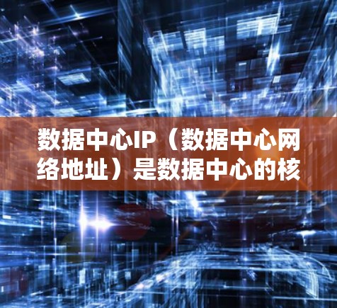 数据中心IP（数据中心网络地址）是数据中心的核心组成部分，用于连接到数据中心的各个设备和网络设备。以下是对数据中心IP的一些基本知识