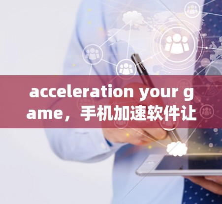 acceleration your game，手机加速软件让你轻松享受更流畅的体验