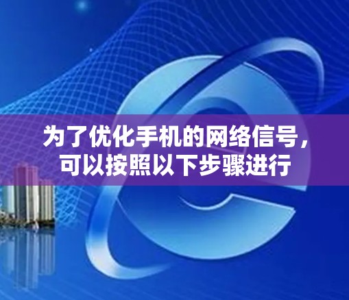 为了优化手机的网络信号,可以按照以下步骤进行 为了优化手机的网络信号,可以按照以下步骤进行