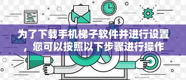 为了下载手机梯子软件并进行设置,您可以按照以下步骤进行操作 为了下载手机梯子软件并进行设置,您可以按照以下步骤进行操作